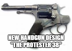Police Issue Revolver | NEW HANDGUN DESIGN "THE PROTESTER 38" | image tagged in police issue revolver | made w/ Imgflip meme maker