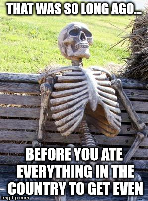 Waiting Skeleton Meme | THAT WAS SO LONG AGO... BEFORE YOU ATE EVERYTHING IN THE COUNTRY TO GET EVEN | image tagged in memes,waiting skeleton | made w/ Imgflip meme maker
