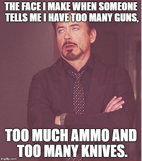 Face You Make Robert Downey Jr Meme | THE FACE I MAKE WHEN SOMEONE TELLS ME I HAVE TOO MANY GUNS, TOO MUCH AMMO AND TOO MANY KNIVES. | image tagged in memes,face you make robert downey jr | made w/ Imgflip meme maker