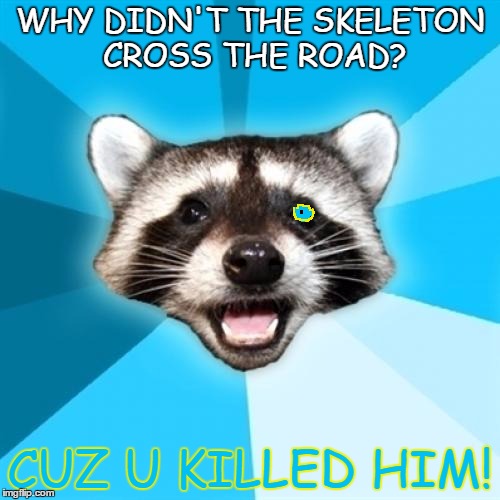 bad time intensifies | WHY DIDN'T THE SKELETON CROSS THE ROAD? CUZ U KILLED HIM! | image tagged in memes,lame pun coon,bad time | made w/ Imgflip meme maker