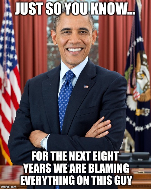 Obama's fault | JUST SO YOU KNOW... FOR THE NEXT EIGHT YEARS WE ARE BLAMING EVERYTHING ON THIS GUY | image tagged in president obama,election | made w/ Imgflip meme maker