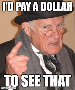 Back In My Day Meme | I'D PAY A DOLLAR TO SEE THAT | image tagged in memes,back in my day | made w/ Imgflip meme maker