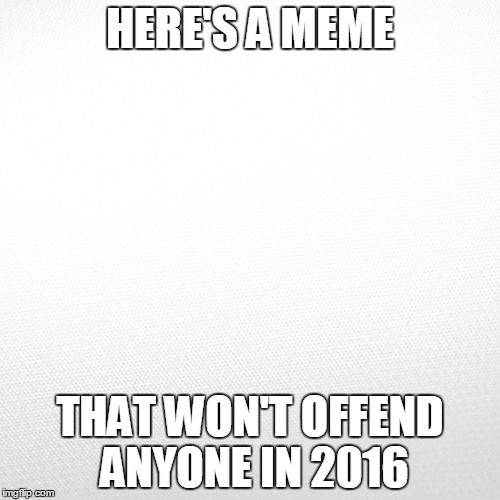 HERE'S A MEME; THAT WON'T OFFEND ANYONE IN 2016 | image tagged in political correctness | made w/ Imgflip meme maker