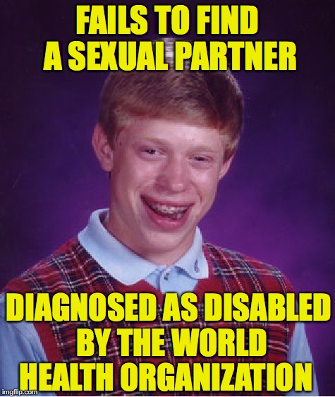 Bad Luck Brian | FAILS TO FIND A SEXUAL PARTNER; DIAGNOSED AS DISABLED BY THE WORLD HEALTH ORGANIZATION | image tagged in memes,bad luck brian,sexuality,health care | made w/ Imgflip meme maker