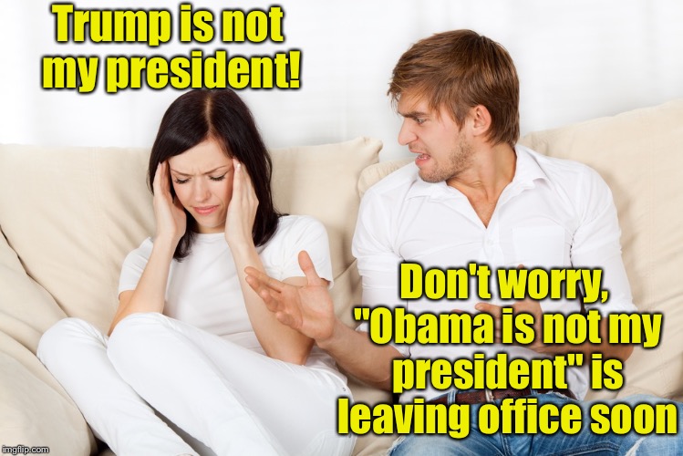 Do they really think saying he's not my president makes any difference? | Trump is not my president! Don't worry, "Obama is not my president" is leaving office soon | image tagged in couple fighting | made w/ Imgflip meme maker