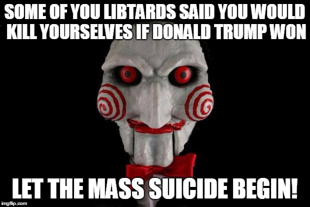 Jigsaw | SOME OF YOU LIBTARDS SAID YOU WOULD KILL YOURSELVES IF DONALD TRUMP WON; LET THE MASS SUICIDE BEGIN! | image tagged in jigsaw | made w/ Imgflip meme maker
