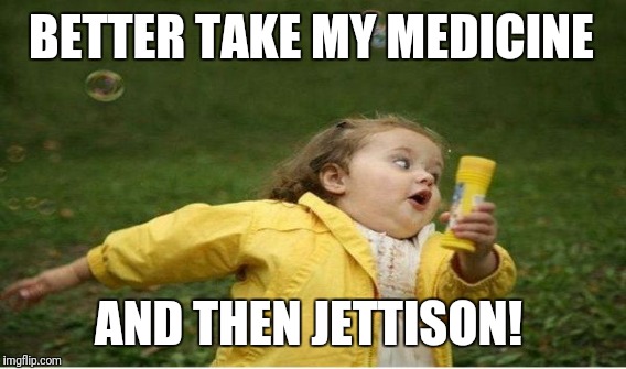 BETTER TAKE MY MEDICINE AND THEN JETTISON! | made w/ Imgflip meme maker