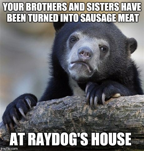 Confession Bear Meme | YOUR BROTHERS AND SISTERS HAVE BEEN TURNED INTO SAUSAGE MEAT AT RAYDOG'S HOUSE | image tagged in memes,confession bear | made w/ Imgflip meme maker