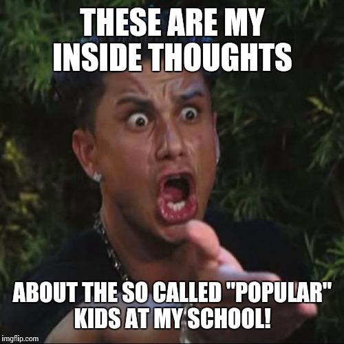 THESE ARE MY INSIDE THOUGHTS ABOUT THE SO CALLED "POPULAR" KIDS AT MY SCHOOL! | made w/ Imgflip meme maker