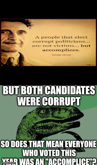 BUT BOTH CANDIDATES WERE CORRUPT; SO DOES THAT MEAN EVERYONE WHO VOTED THIS YEAR WAS AN "ACCOMPLICE"? | image tagged in philosoraptor | made w/ Imgflip meme maker