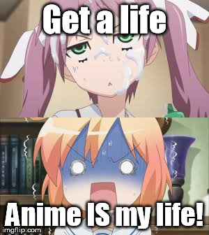 Anime IS My Life! | Get a life; Anime IS my life! | image tagged in anime,my life,get a life,funny,funny memes,memes | made w/ Imgflip meme maker