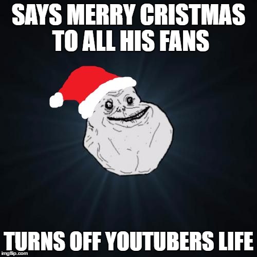 merry cristmas :.D | SAYS MERRY CRISTMAS TO ALL HIS FANS; TURNS OFF YOUTUBERS LIFE | image tagged in memes,forever alone christmas | made w/ Imgflip meme maker