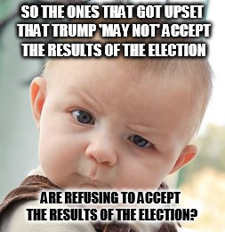 Skeptical Baby Meme | SO THE ONES THAT GOT UPSET THAT TRUMP 'MAY NOT' ACCEPT THE RESULTS OF THE ELECTION; ARE REFUSING TO ACCEPT THE RESULTS OF THE ELECTION? | image tagged in memes,skeptical baby | made w/ Imgflip meme maker