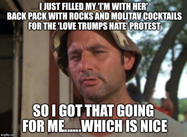 So I Got That Goin For Me Which Is Nice | I JUST FILLED MY 'I'M WITH HER' BACK PACK WITH ROCKS AND MOLITAV COCKTAILS FOR THE 'LOVE TRUMPS HATE' PROTEST; SO I GOT THAT GOING FOR ME......WHICH IS NICE | image tagged in memes,so i got that goin for me which is nice | made w/ Imgflip meme maker