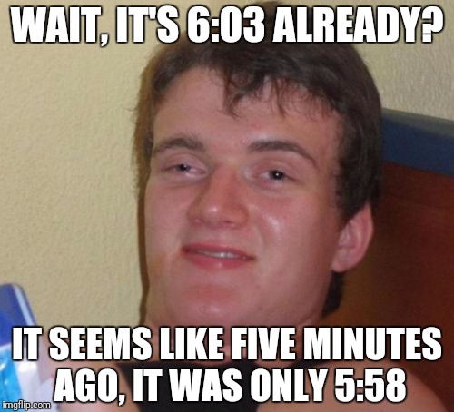 10 Guy Meme | WAIT, IT'S 6:03 ALREADY? IT SEEMS LIKE FIVE MINUTES AGO, IT WAS ONLY 5:58 | image tagged in memes,10 guy | made w/ Imgflip meme maker