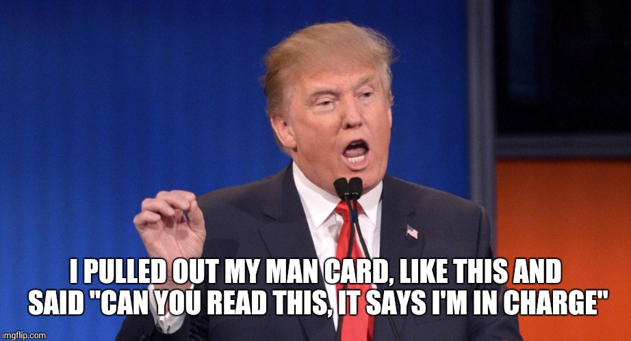 You Just Got Trumped!! | I PULLED OUT MY MAN CARD, LIKE THIS AND SAID "CAN YOU READ THIS, IT SAYS I'M IN CHARGE" | image tagged in memes,trump meme,trump 2016,hillary clinton 2016,hillary clinton,donald trump approves | made w/ Imgflip meme maker
