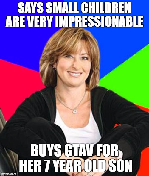 Sheltering Suburban Mom | SAYS SMALL CHILDREN ARE VERY IMPRESSIONABLE; BUYS GTAV FOR HER 7 YEAR OLD SON | image tagged in memes,sheltering suburban mom | made w/ Imgflip meme maker