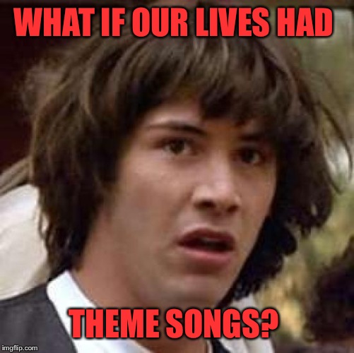 What Song Describes Your Life? Mine Is In The Comments. I posted my lyrics too.  | WHAT IF OUR LIVES HAD; THEME SONGS? | image tagged in memes,conspiracy keanu | made w/ Imgflip meme maker