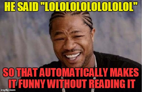 Yo Dawg Heard You Meme | HE SAID "LOLOLOLOLOLOLOLOL" SO THAT AUTOMATICALLY MAKES IT FUNNY WITHOUT READING IT | image tagged in memes,yo dawg heard you | made w/ Imgflip meme maker