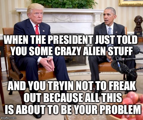 Play it cool play it cool | WHEN THE PRESIDENT JUST TOLD YOU SOME CRAZY ALIEN STUFF; AND YOU TRYIN NOT TO FREAK OUT BECAUSE ALL THIS IS ABOUT TO BE YOUR PROBLEM | image tagged in obama and trump | made w/ Imgflip meme maker