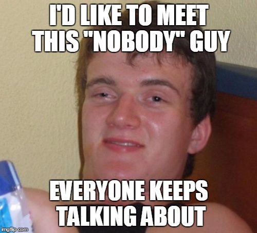 10 Guy Meme | I'D LIKE TO MEET THIS "NOBODY" GUY; EVERYONE KEEPS TALKING ABOUT | image tagged in memes,10 guy | made w/ Imgflip meme maker