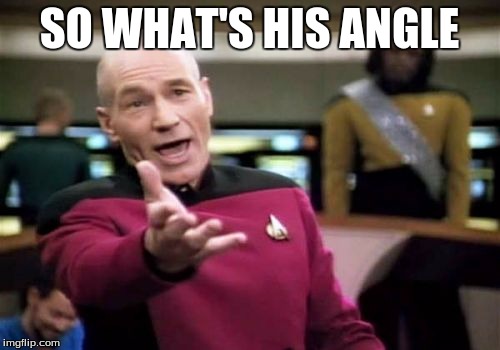 Picard Wtf Meme | SO WHAT'S HIS ANGLE | image tagged in memes,picard wtf | made w/ Imgflip meme maker