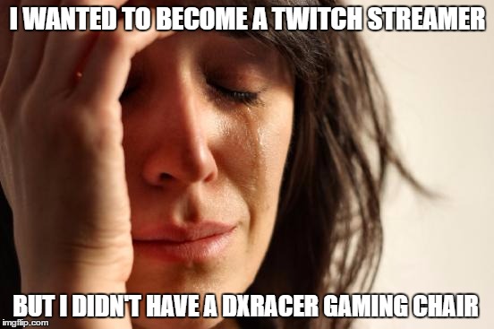 First World Problems Meme | I WANTED TO BECOME A TWITCH STREAMER; BUT I DIDN'T HAVE A DXRACER GAMING CHAIR | image tagged in memes,first world problems | made w/ Imgflip meme maker