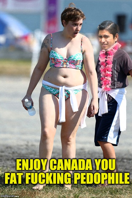 Bloated Liberal Wind Bag | ENJOY CANADA YOU FAT FUCKING PEDOPHILE | image tagged in memes,lena dunham,pedophile,canada,sjw,liberal logic | made w/ Imgflip meme maker