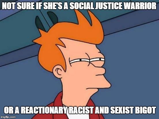 Futurama Fry | NOT SURE IF SHE'S A SOCIAL JUSTICE WARRIOR; OR A REACTIONARY RACIST AND SEXIST BIGOT | image tagged in memes,futurama fry | made w/ Imgflip meme maker