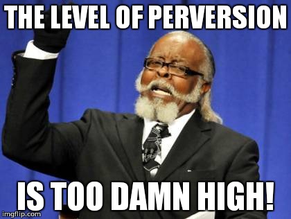 Too Damn High | THE LEVEL OF PERVERSION; IS TOO DAMN HIGH! | image tagged in memes,too damn high | made w/ Imgflip meme maker