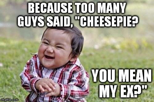 Evil Toddler Meme | BECAUSE TOO MANY GUYS SAID, "CHEESEPIE? YOU MEAN MY EX?" | image tagged in memes,evil toddler | made w/ Imgflip meme maker