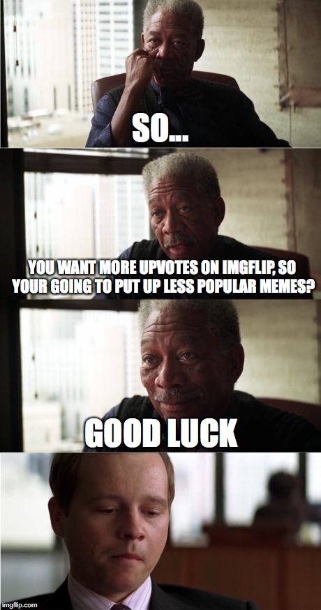 Morgan Freeman Good Luck | SO... YOU WANT MORE UPVOTES ON IMGFLIP, SO YOUR GOING TO PUT UP LESS POPULAR MEMES? GOOD LUCK | image tagged in memes,morgan freeman good luck | made w/ Imgflip meme maker