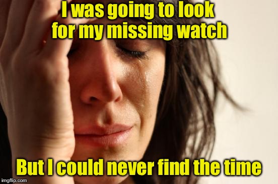 First world punblems  | I was going to look for my missing watch; But I could never find the time | image tagged in memes,first world problems | made w/ Imgflip meme maker