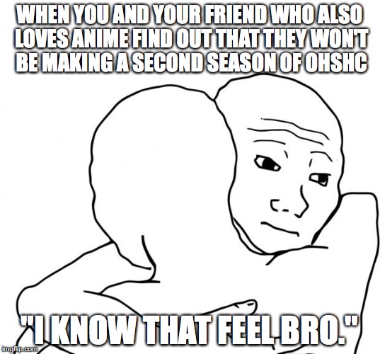 I Know That Feel Bro | WHEN YOU AND YOUR FRIEND WHO ALSO LOVES ANIME FIND OUT THAT THEY WON'T BE MAKING A SECOND SEASON OF OHSHC; "I KNOW THAT FEEL BRO." | image tagged in memes,i know that feel bro | made w/ Imgflip meme maker