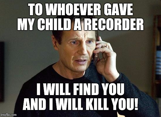 Liam Neeson Taken 2 | TO WHOEVER GAVE MY CHILD A RECORDER; I WILL FIND YOU AND I WILL KILL YOU! | image tagged in memes,liam neeson taken 2 | made w/ Imgflip meme maker