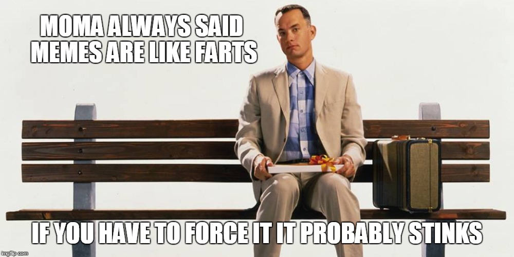 You know it's true | MOMA ALWAYS SAID MEMES ARE LIKE FARTS; IF YOU HAVE TO FORCE IT IT PROBABLY STINKS | image tagged in forrest gump box of chocolates,forrest gump,meme making | made w/ Imgflip meme maker