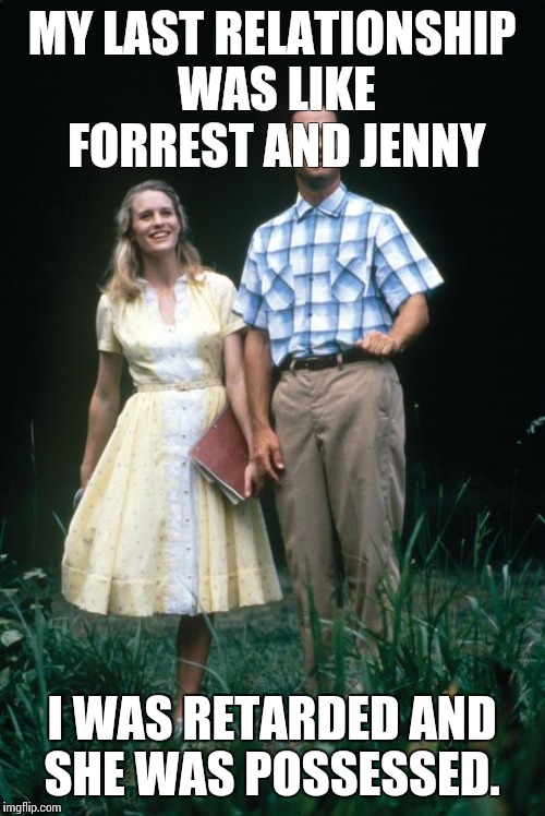 True Story | MY LAST RELATIONSHIP WAS LIKE FORREST AND JENNY; I WAS RETARDED AND SHE WAS POSSESSED. | image tagged in forrest gump and jenny | made w/ Imgflip meme maker