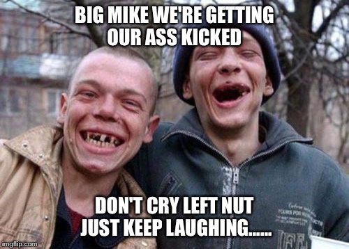 Ugly Twins Meme | BIG MIKE WE'RE GETTING OUR ASS KICKED; DON'T CRY LEFT NUT JUST KEEP LAUGHING...... | image tagged in memes,ugly twins | made w/ Imgflip meme maker