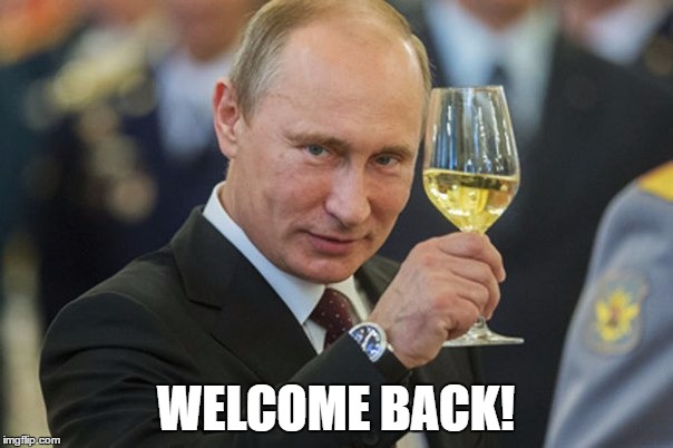 Putin Cheers | WELCOME BACK! | image tagged in putin cheers | made w/ Imgflip meme maker