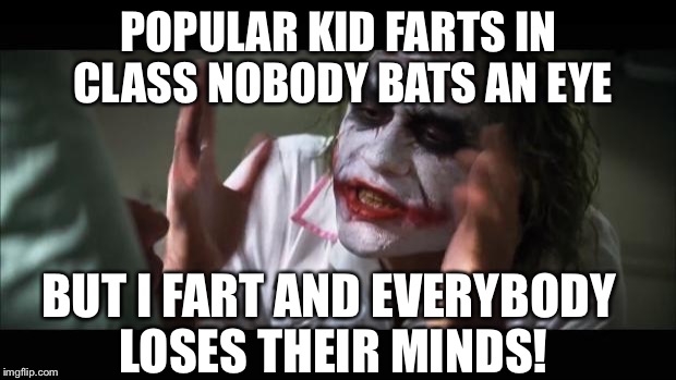 And everybody loses their minds Meme | POPULAR KID FARTS IN CLASS NOBODY BATS AN EYE; BUT I FART AND EVERYBODY LOSES THEIR MINDS! | image tagged in memes,and everybody loses their minds | made w/ Imgflip meme maker