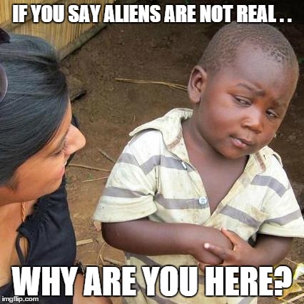 Third World Skeptical Kid | IF YOU SAY ALIENS ARE NOT REAL . . WHY ARE YOU HERE? | image tagged in memes,third world skeptical kid | made w/ Imgflip meme maker