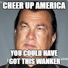 CHEER UP AMERICA; YOU COULD HAVE GOT THIS WANKER | image tagged in president,trump | made w/ Imgflip meme maker