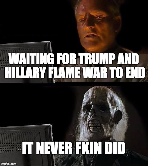 I'll Just Wait Here Meme | WAITING FOR TRUMP AND HILLARY FLAME WAR TO END; IT NEVER FKIN DID | image tagged in memes,ill just wait here | made w/ Imgflip meme maker