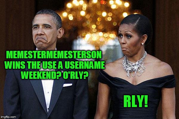 USE THE USERNAME WEEKEND!! | MEMESTERMEMESTERSON WINS THE USE A USERNAME WEEKEND? O'RLY? RLY! | image tagged in obama with wife not bad,use the username weekend,use someones username in your meme | made w/ Imgflip meme maker