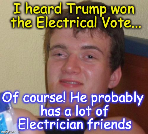 Makes sense, since he's a builder, right? | I heard Trump won the Electrical Vote... Of course! He probably has a lot of Electrician friends | image tagged in memes,10 guy | made w/ Imgflip meme maker