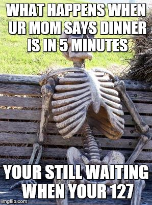 Waiting Skeleton | WHAT HAPPENS WHEN UR MOM SAYS DINNER IS IN 5 MINUTES; YOUR STILL WAITING WHEN YOUR 127 | image tagged in memes,waiting skeleton | made w/ Imgflip meme maker