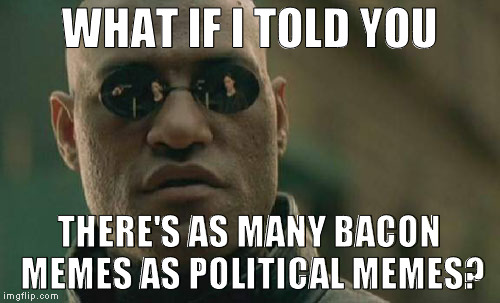 Matrix Morpheus Meme | WHAT IF I TOLD YOU THERE'S AS MANY BACON MEMES AS POLITICAL MEMES? | image tagged in memes,matrix morpheus | made w/ Imgflip meme maker