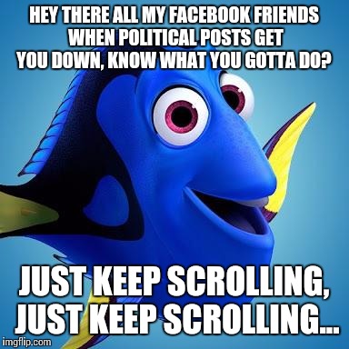 Dory from Finding Nemo | HEY THERE ALL MY FACEBOOK FRIENDS WHEN POLITICAL POSTS GET YOU DOWN, KNOW WHAT YOU GOTTA DO? JUST KEEP SCROLLING, JUST KEEP SCROLLING... | image tagged in dory from finding nemo | made w/ Imgflip meme maker