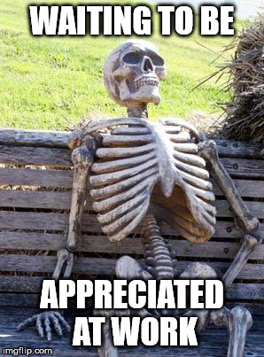 Waiting Skeleton Meme | WAITING TO BE; APPRECIATED AT WORK | image tagged in memes,waiting skeleton | made w/ Imgflip meme maker