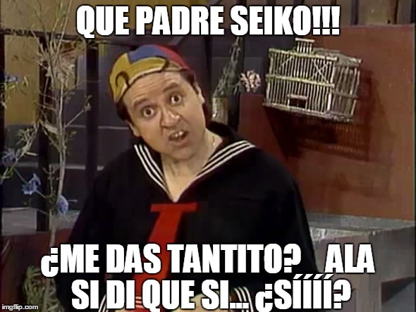 Kiko | QUE PADRE SEIKO!!! ¿ME DAS TANTITO?    ALA SI DI QUE SI... ¿SÍÍÍÍ? | image tagged in kiko | made w/ Imgflip meme maker